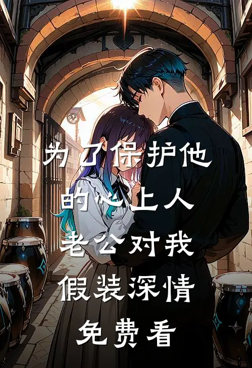 为了保护他的心上人，老公对我假装深情免费看