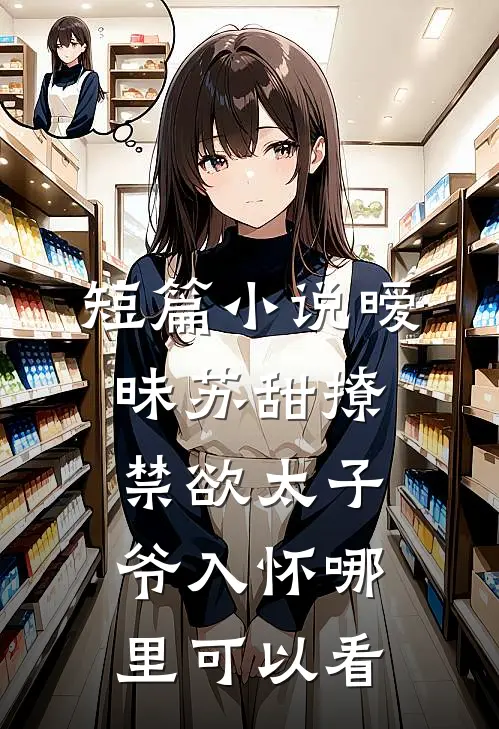短篇小说暧昧苏甜撩禁欲太子爷入怀哪里可以看