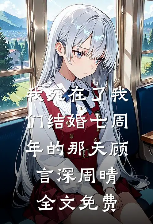 我死在了我们结婚七周年的那天顾言深周晴全文免费