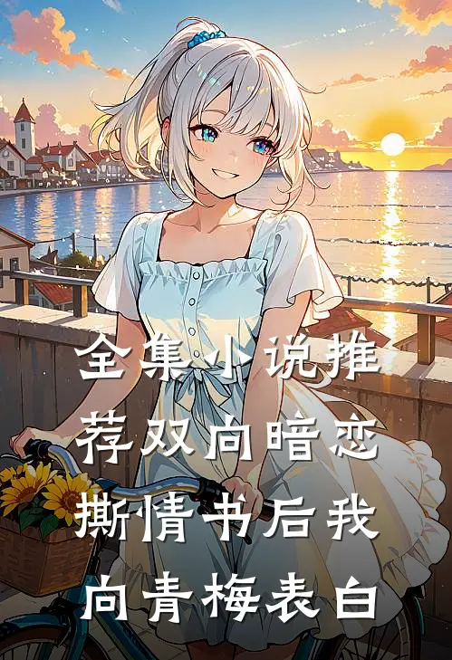 全集小说推荐双向暗恋：撕情书后我向青梅表白