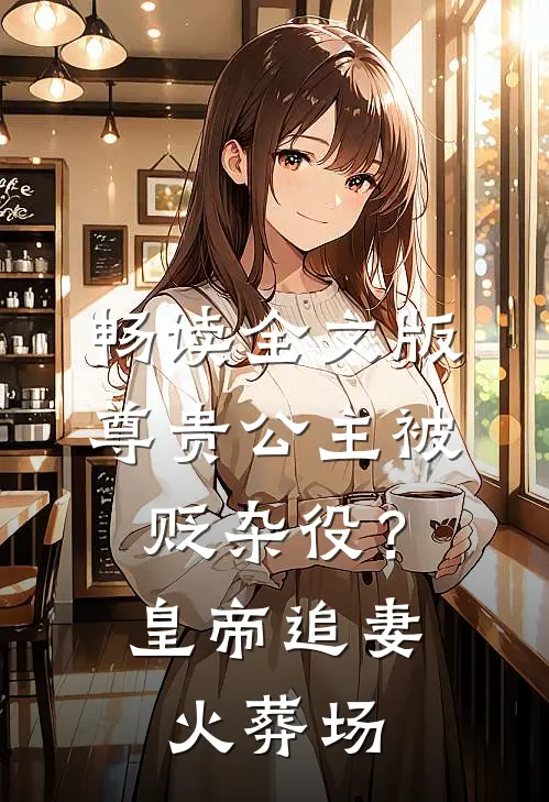 畅读全文版尊贵公主被贬杂役？皇帝追妻火葬场