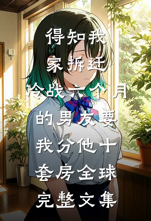 得知我家拆迁，冷战六个月的男友要我分他十套房全球完整文集