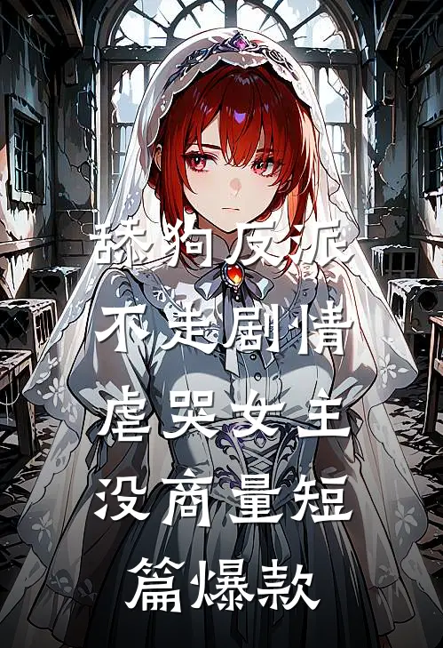 舔狗反派不走剧情，虐哭女主没商量短篇爆款