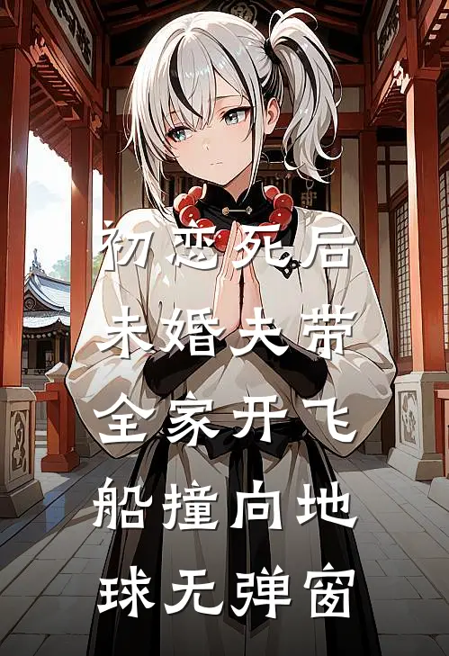 初恋死后，未婚夫带全家开飞船撞向地球无弹窗