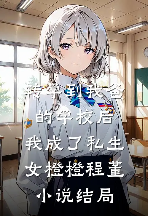 转学到我爸的学校后，我成了私生女橙橙程董小说结局