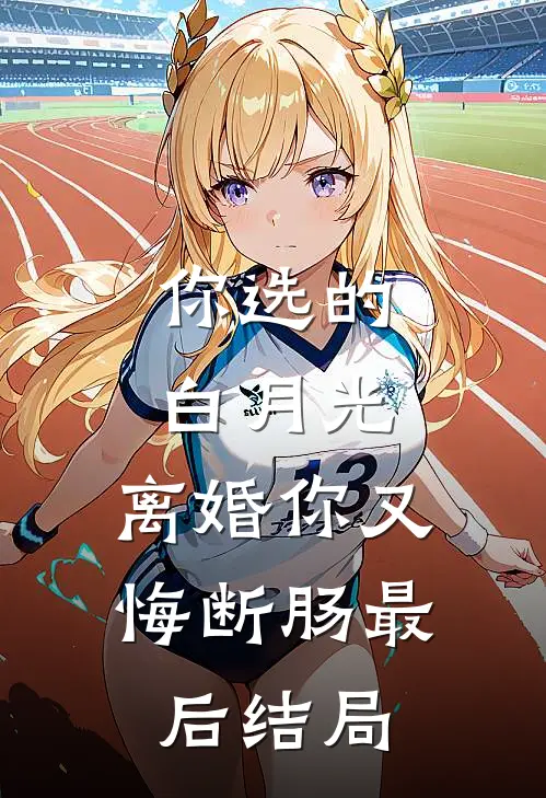 你选的白月光，离婚你又悔断肠最后结局