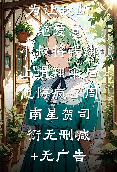 为让我断绝爱意，小叔将我绑上滑翔伞后，他悔疯了周南星贺司衍无删减+无广告