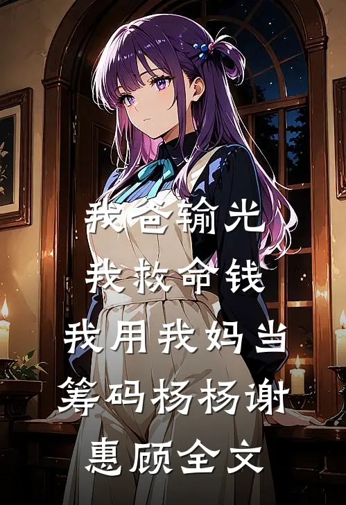 我爸输光我救命钱，我用我妈当筹码杨杨谢惠顾全文