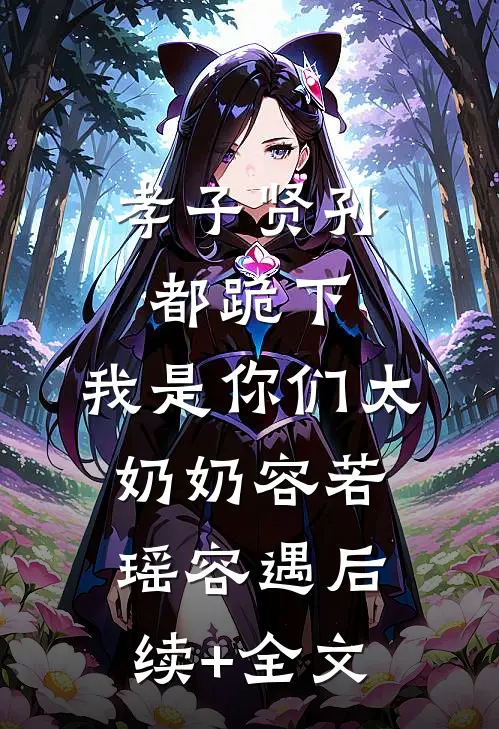 孝子贤孙都跪下，我是你们太奶奶容若瑶容遇后续+全文