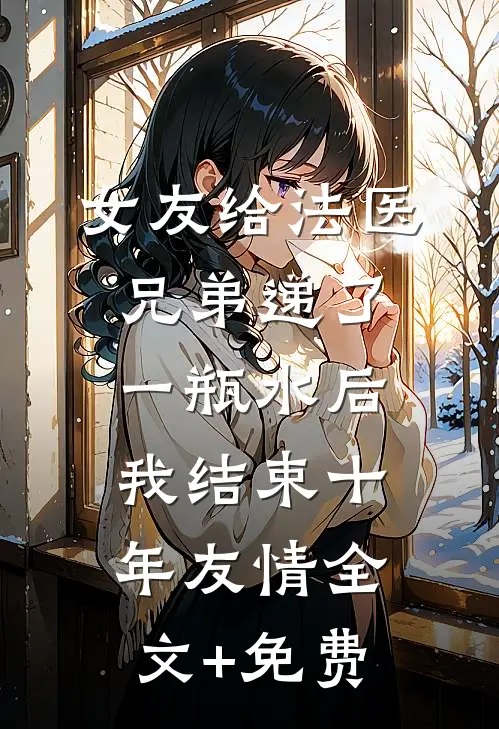 女友给法医兄弟递了一瓶水后，我结束十年友情全文+免费
