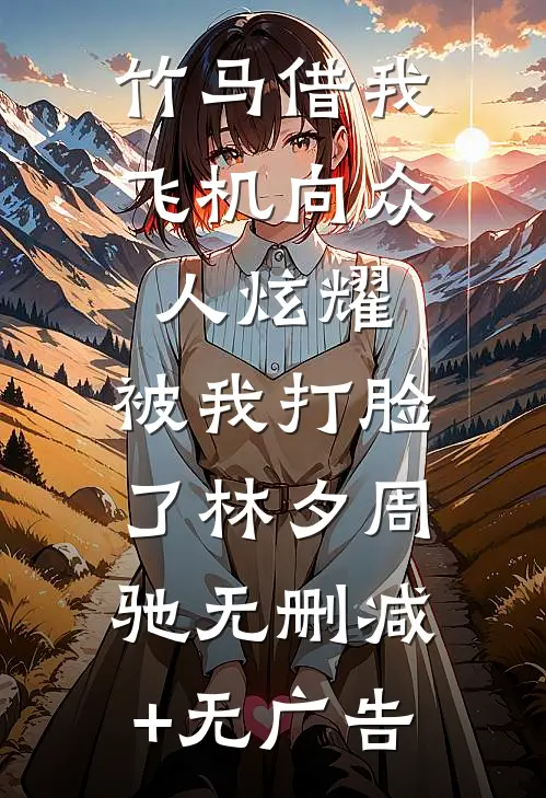 竹马借我飞机向众人炫耀，被我打脸了林夕周驰无删减+无广告