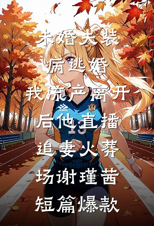 未婚夫装病逃婚，我流产离开后他直播追妻火葬场谢瑾茜短篇爆款