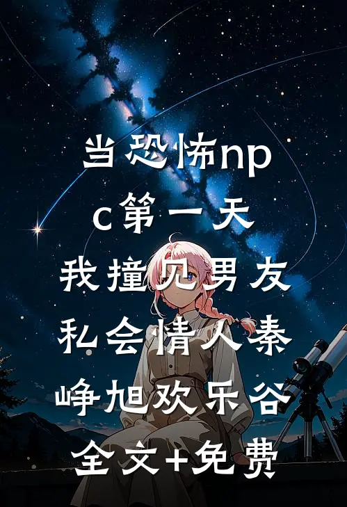 当恐怖npc第一天，我撞见男友私会情人秦峥旭欢乐谷全文+免费