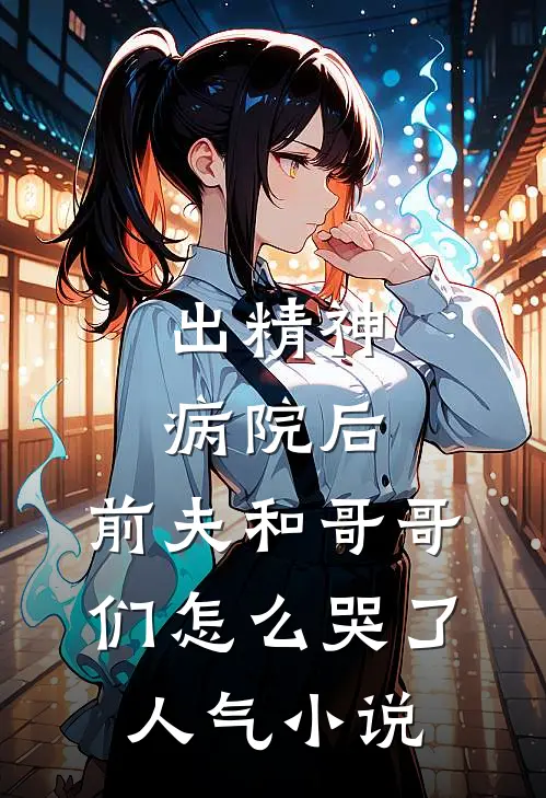 出精神病院后，前夫和哥哥们怎么哭了人气小说