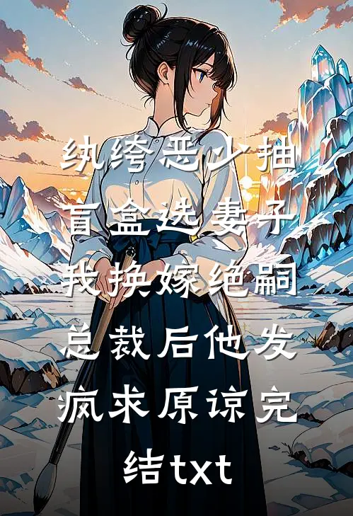 纨绔恶少抽盲盒选妻子，我换嫁绝嗣总裁后他发疯求原谅完结txt
