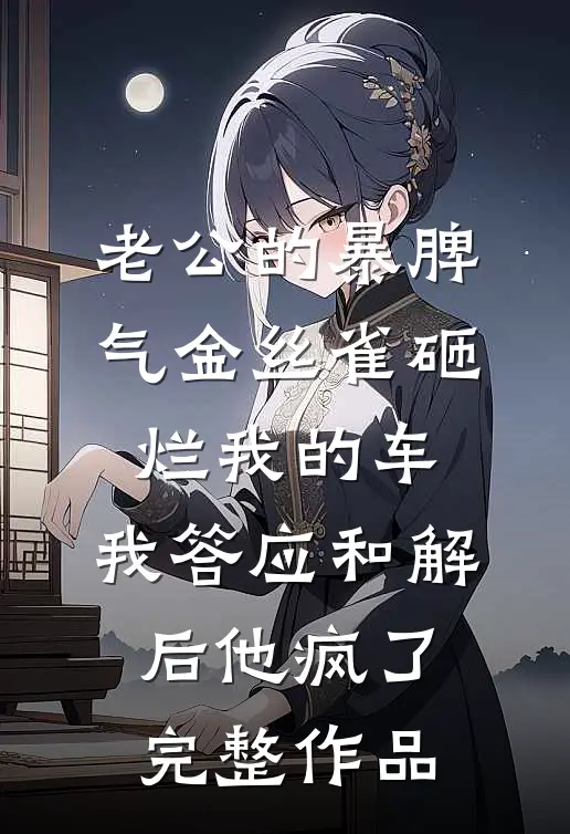 老公的暴脾气金丝雀砸烂我的车，我答应和解后他疯了完整作品