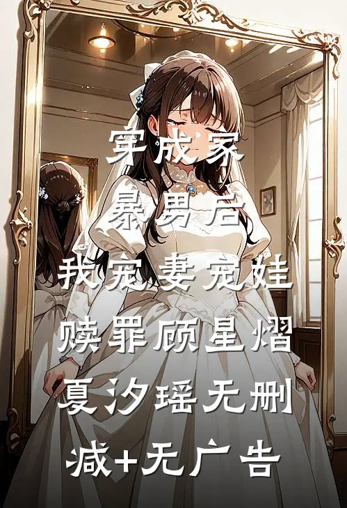 穿成家暴男后，我宠妻宠娃赎罪顾星熠夏汐瑶无删减+无广告