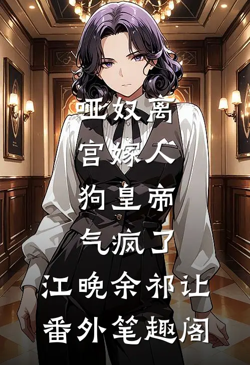 哑奴离宫嫁人，狗皇帝气疯了：江晚余祁让番外笔趣阁