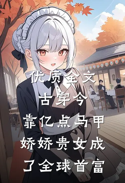 优质全文古穿今：靠亿点马甲，娇娇贵女成了全球首富