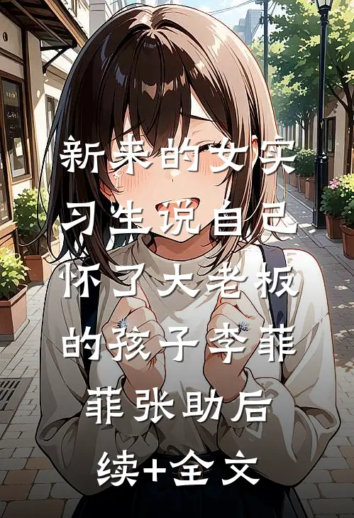 新来的女实习生说自己怀了大老板的孩子李菲菲张助后续+全文