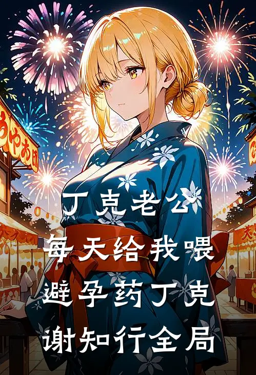 丁克老公，每天给我喂避孕药丁克谢知行全局