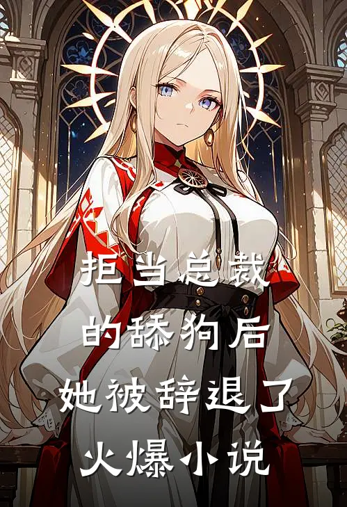 拒当总裁的舔狗后，她被辞退了火爆小说