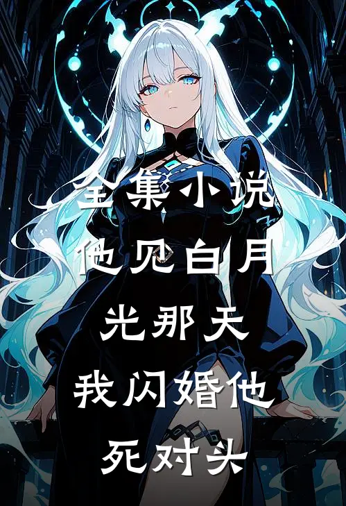 全集小说他见白月光那天，我闪婚他死对头
