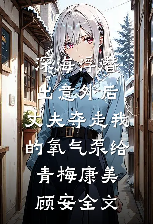 深海浮潜出意外后，丈夫夺走我的氧气泵给青梅康美顾安全文