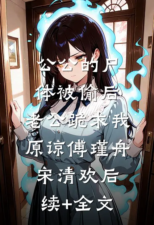 公公的尸体被偷后，老公跪求我原谅傅瑾舟宋清欢后续+全文