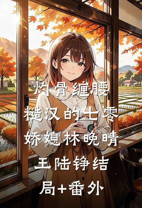 灼骨缠腰：糙汉的七零娇媳林晚晴王陆铮结局+番外