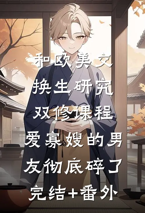 和欧美交换生研究双修课程，爱寡嫂的男友彻底碎了完结+番外