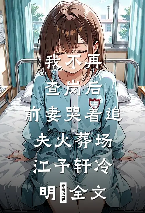 我不再查岗后，前妻哭着追夫火葬场江予轩冷明晞全文