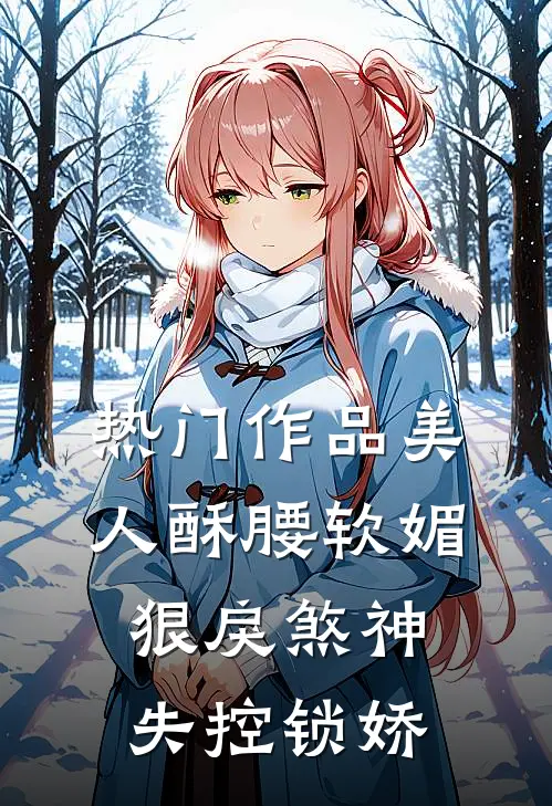 热门作品美人酥腰软媚，狠戾煞神失控锁娇