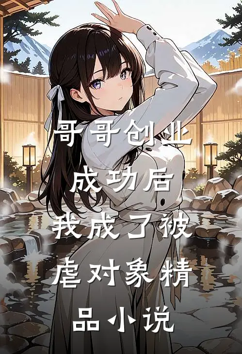 哥哥创业成功后，我成了被虐对象精品小说