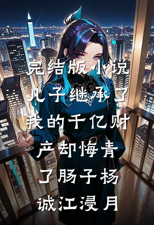 完结版小说儿子继承了我的千亿财产却悔青了肠子杨诚江浸月
