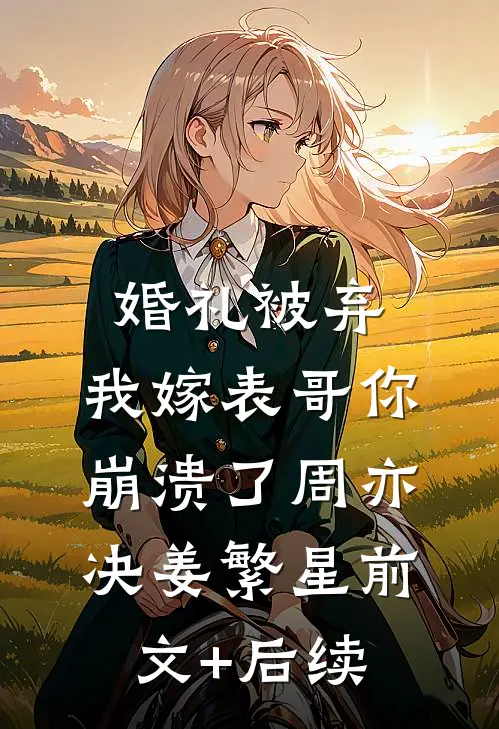 婚礼被弃，我嫁表哥你崩溃了周亦决姜繁星前文+后续