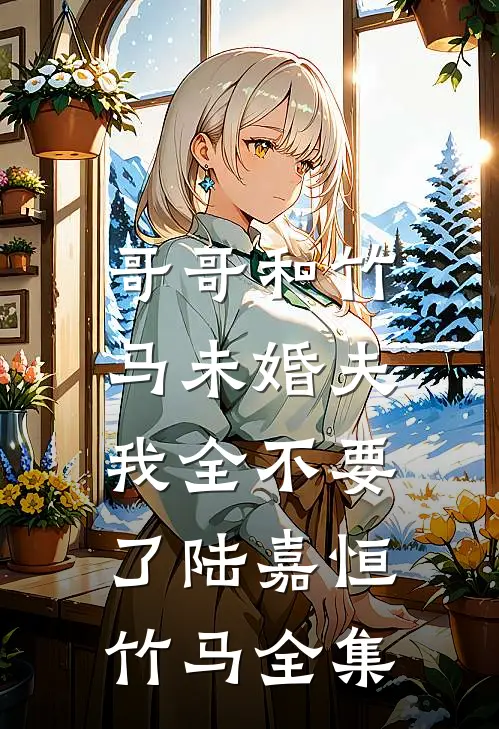 哥哥和竹马未婚夫，我全不要了陆嘉恒竹马全集