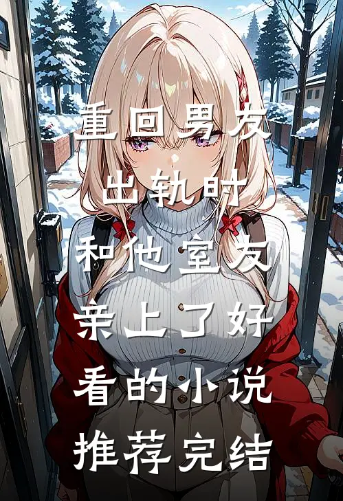 重回男友出轨时，和他室友亲上了好看的小说推荐完结