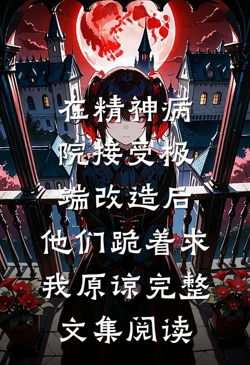 在精神病院接受极端改造后，他们跪着求我原谅完整文集阅读
