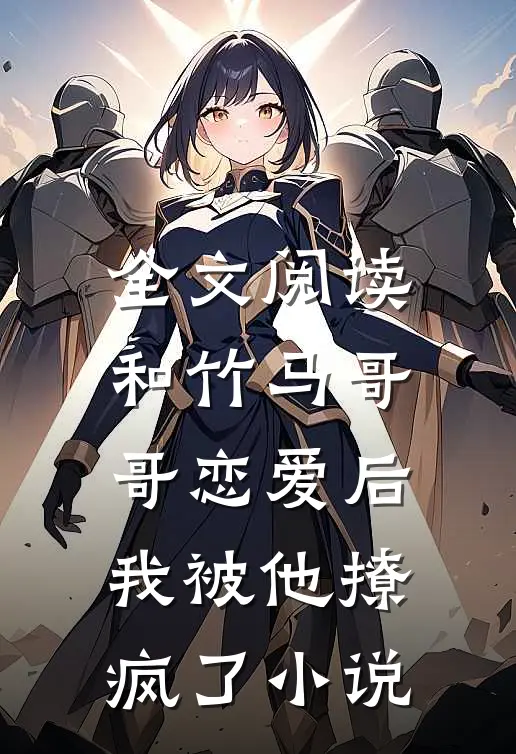 全文阅读和竹马哥哥恋爱后，我被他撩疯了小说