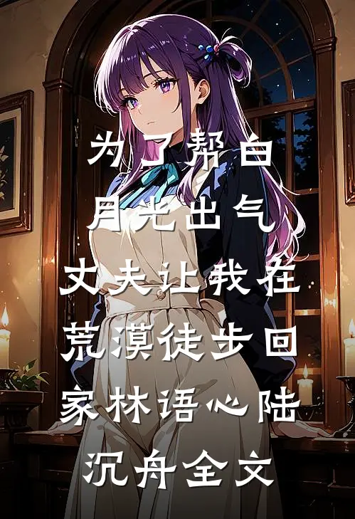 为了帮白月光出气，丈夫让我在荒漠徒步回家林语心陆沉舟全文