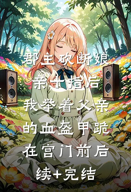 郡主砍断娘亲十指后，我举着父亲的血盔甲跪在宫门前后续+完结