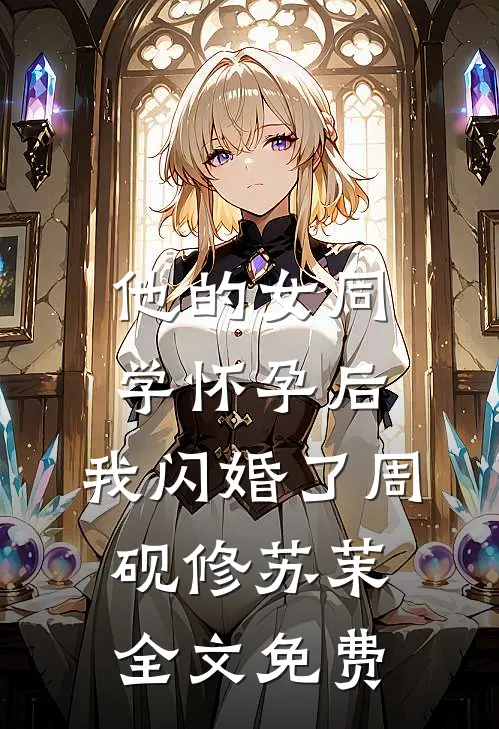 他的女同学怀孕后，我闪婚了周砚修苏茉全文免费