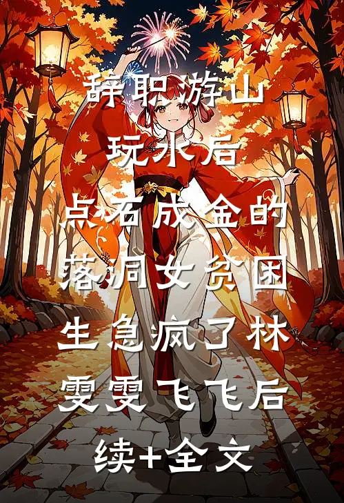 辞职游山玩水后，点石成金的落洞女贫困生急疯了林雯雯飞飞后续+全文