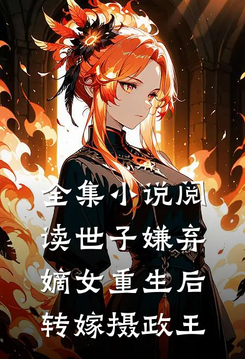 全集小说阅读世子嫌弃，嫡女重生后转嫁摄政王