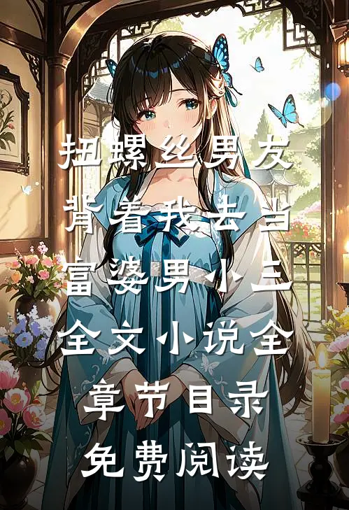 扭螺丝男友背着我去当富婆男小三全文小说全章节目录免费阅读