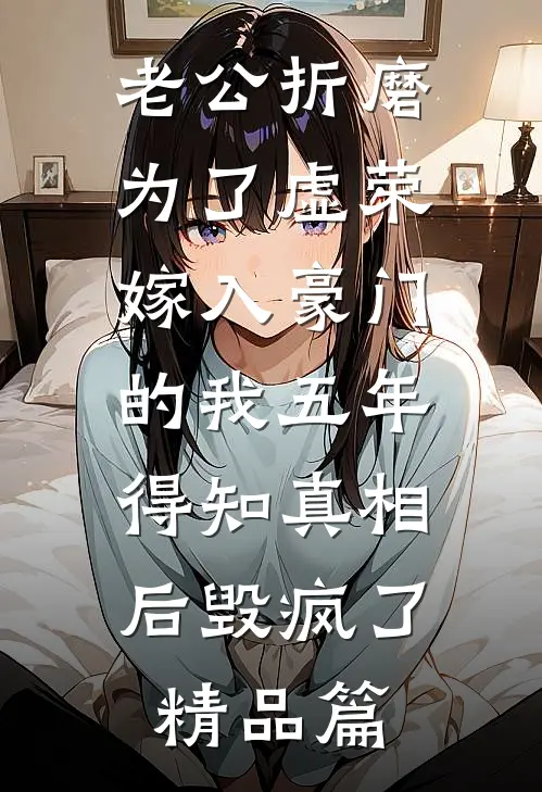 老公折磨为了虚荣嫁入豪门的我五年，得知真相后毁疯了精品篇
