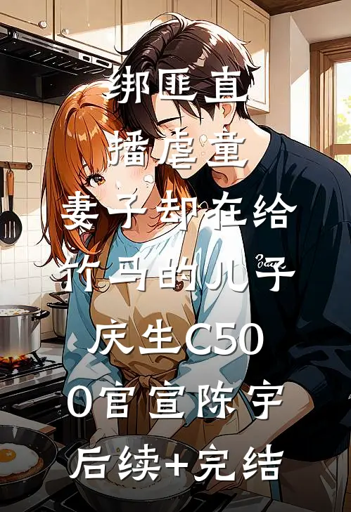 绑匪直播虐童，妻子却在给竹马的儿子庆生C500官宣陈宇后续+完结