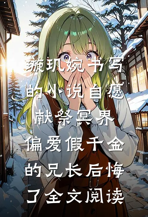 璇玑婉书写的小说自愿献祭冥界，偏爱假千金的兄长后悔了全文阅读