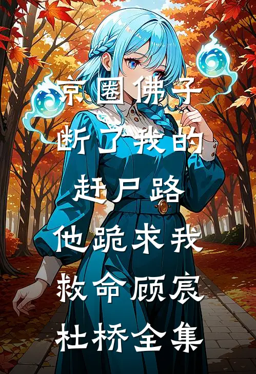 京圈佛子断了我的赶尸路，他跪求我救命顾宸杜桥全集